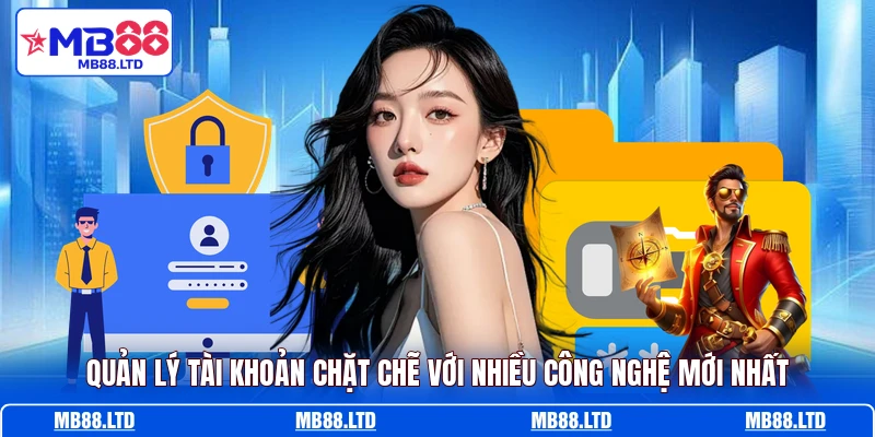 Quản lý tài khoản chặt chẽ với nhiều công nghệ mới nhất